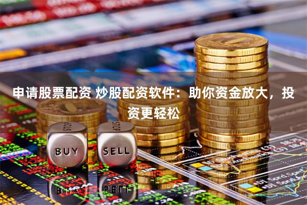 申请股票配资 炒股配资软件：助你资金放大，投资更轻松