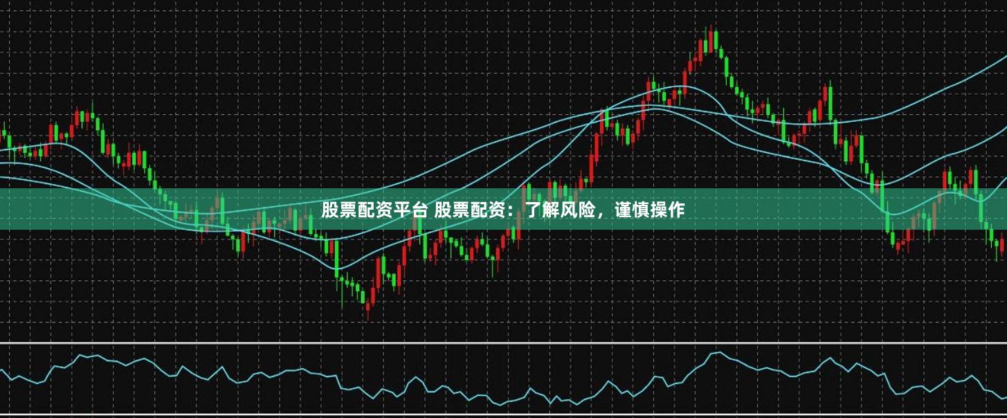 股票配资平台 股票配资：了解风险，谨慎操作