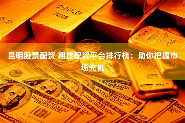 昆明股票配资 期货配资平台排行榜：助你把握市场先机