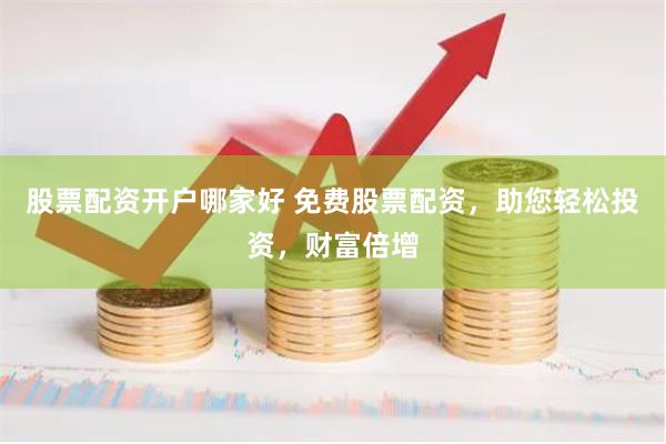 股票配资开户哪家好 免费股票配资，助您轻松投资，财富倍增