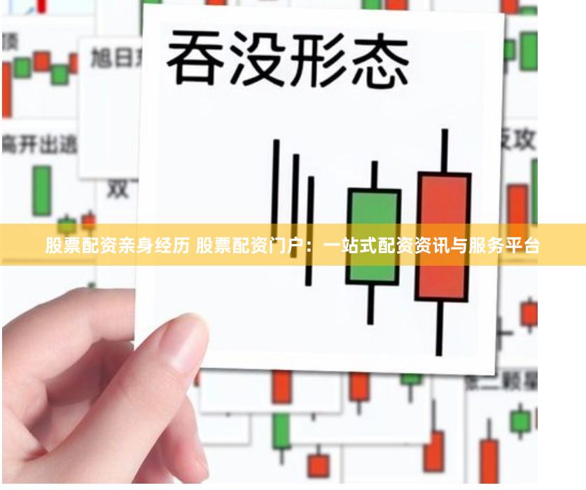 股票配资亲身经历 股票配资门户：一站式配资资讯与服务平台