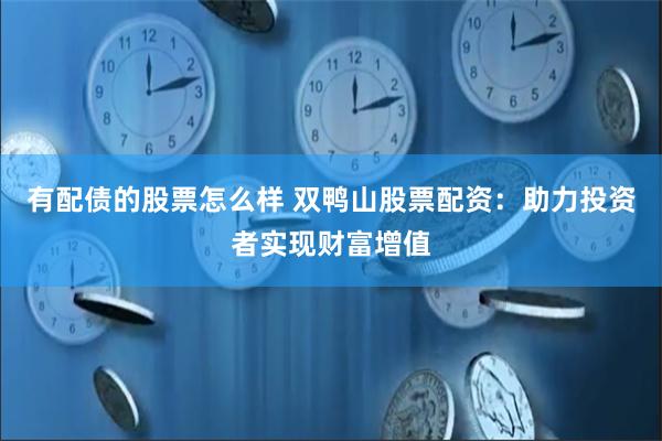 有配债的股票怎么样 双鸭山股票配资：助力投资者实现财富增值