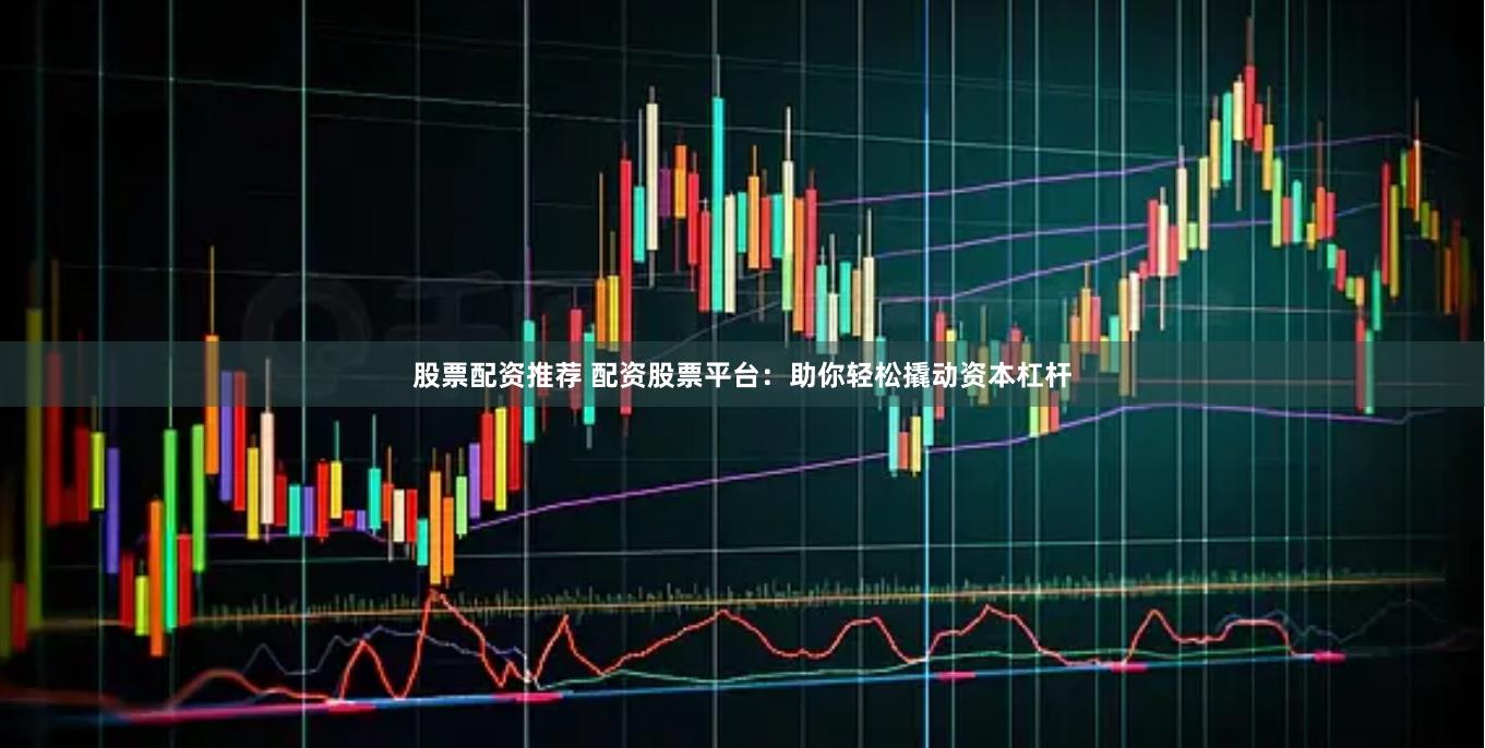 股票配资推荐 配资股票平台：助你轻松撬动资本杠杆