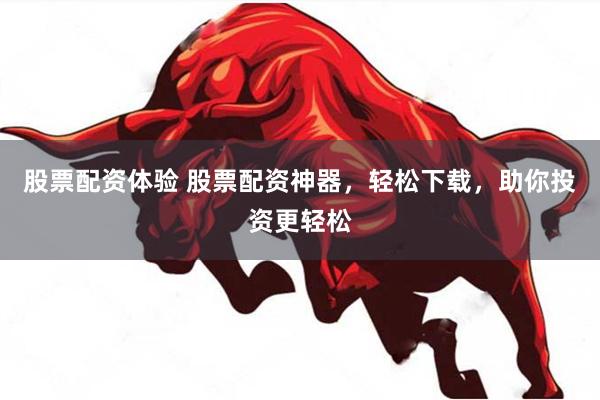 股票配资体验 股票配资神器，轻松下载，助你投资更轻松