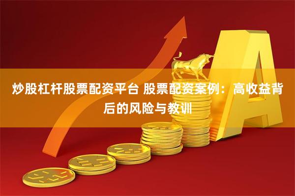 炒股杠杆股票配资平台 股票配资案例：高收益背后的风险与教训