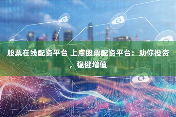 股票在线配资平台 上虞股票配资平台：助你投资，稳健增值