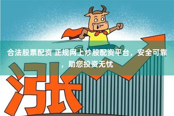 合法股票配资 正规网上炒股配资平台，安全可靠，助您投资无忧