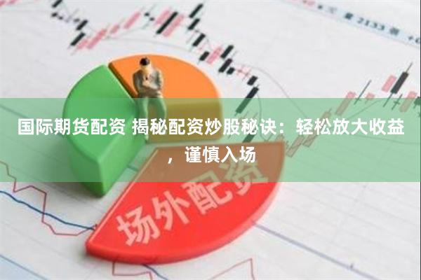 国际期货配资 揭秘配资炒股秘诀：轻松放大收益，谨慎入场