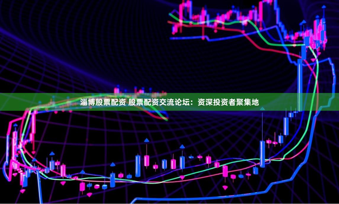 淄博股票配资 股票配资交流论坛：资深投资者聚集地