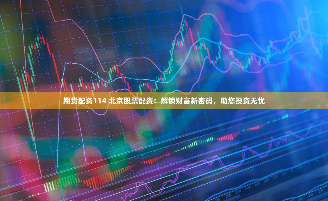 期货配资114 北京股票配资：解锁财富新密码，助您投资无忧