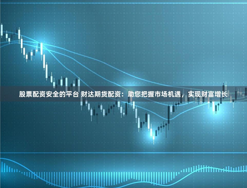 股票配资安全的平台 财达期货配资：助您把握市场机遇，实现财富增长