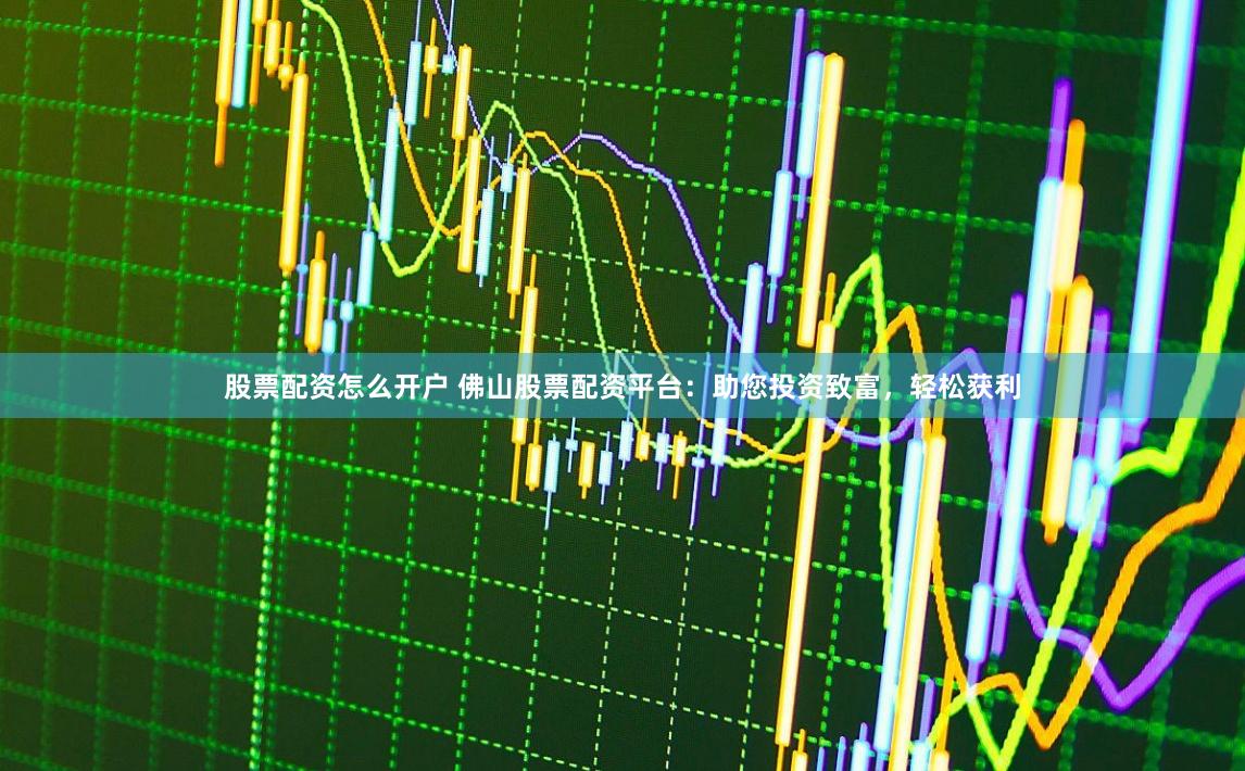 股票配资怎么开户 佛山股票配资平台：助您投资致富，轻松获利