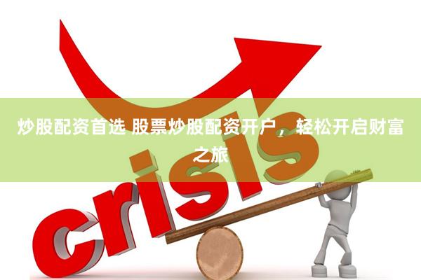 炒股配资首选 股票炒股配资开户，轻松开启财富之旅