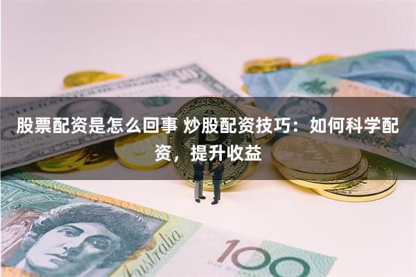 股票配资是怎么回事 炒股配资技巧：如何科学配资，提升收益