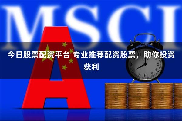 今日股票配资平台 专业推荐配资股票，助你投资获利