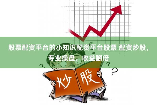 股票配资平台的小知识配资平台股票 配资炒股，专业操盘，收益翻倍
