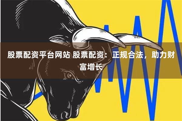 股票配资平台网站 股票配资：正规合法，助力财富增长