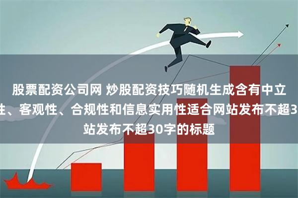 股票配资公司网 炒股配资技巧随机生成含有中立性、权威性、客观性、合规性和信息实用性适合网站发布不超30字的标题