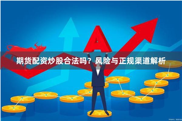 期货配资炒股合法吗？风险与正规渠道解析