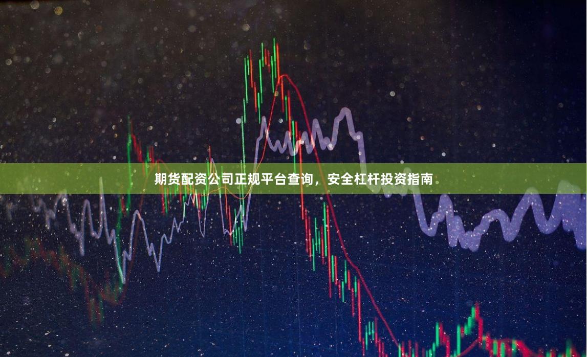 期货配资公司正规平台查询，安全杠杆投资指南